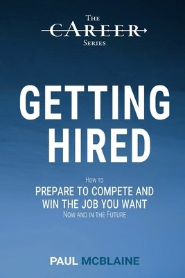 Getting Hired: How to prepare to compete and win the job you want, now and in the future by McBlaine, Paul