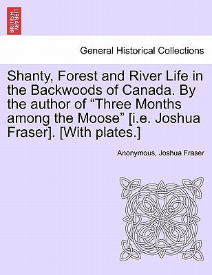 Shanty, Forest and River Life in the Backwoods of Canada. by the Author of Three Months Among the Moose [I.E. Joshua Fraser]. [With Plates.] by Anonymous