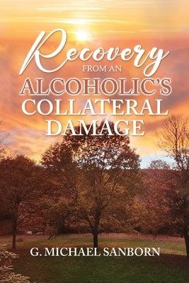 Recovery from an Alcoholic's Collateral Damage by Sanborn, G. Michael