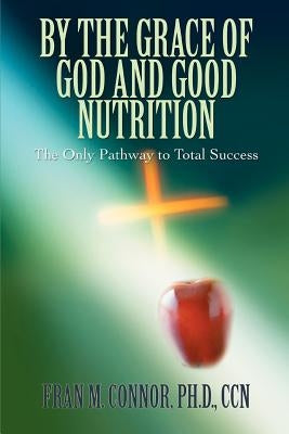 By the Grace of God and Good Nutrition: The Only Pathway to Total Success by Connor, Fran M.
