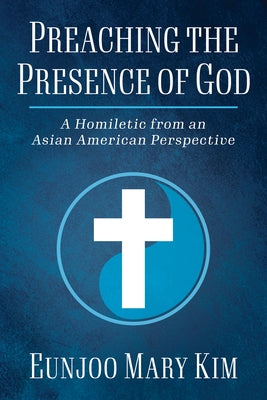Preaching the Presence of God: A Homiletic from and Asian American Perspective by Kim, Eunjoo Mary