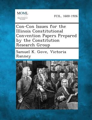 Con-Con Issues for the Illinois Constitutional Convention Papers Prepared by the Constitution Research Group by Gove, Samuel K.