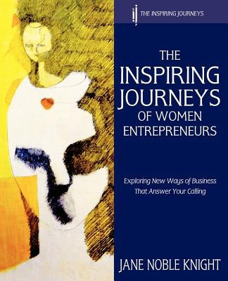 The Inspiring Journeys of Women Entrepreneurs: Exploring New Ways of Business That Answer Your Calling by Knight, Jane Noble