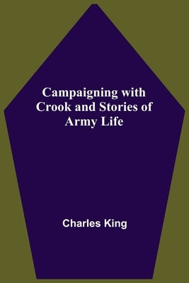 Campaigning With Crook And Stories Of Army Life by King, Charles
