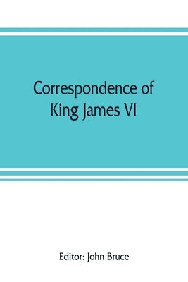 Correspondence of King James VI. of Scotland with Sir Robert Cecil and others in England, during the reign of Queen Elizabeth; with an appendix contai by Bruce, John