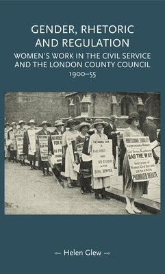 Gender, Rhetoric and Regulation: Women's Work in the Civil Service and the London County Council, 1900-55 by Glew, Helen