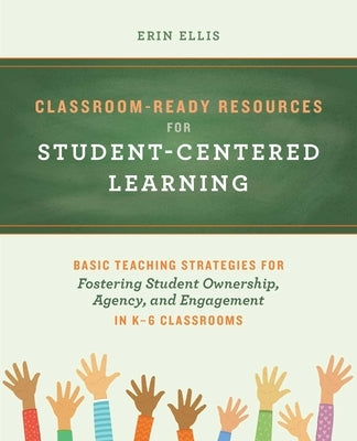 Classroom-Ready Resources for Student-Centered Learning: Basic Teaching Strategies for Fostering Student Ownership, Agency, and Engagement in K-6 Clas by Ellis, Erin