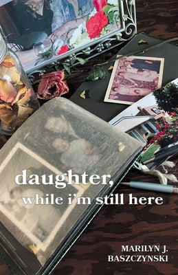 daughter, while i'm still here by Baszczynski, Marilyn J.