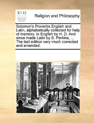 Solomon's Proverbs English and Latin, Alphabetically Collected for Help of Memory. in English by H. D. and Since Made Latin by S. Perkins, ... the Las by Multiple Contributors