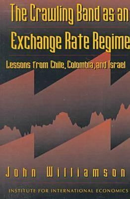 The Crawling Band as an Exchange Rate Regime: Lessons from Chile, Colombia, and Israel by Williamson, John