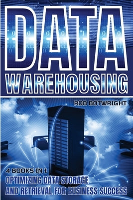 Data Warehousing: Optimizing Data Storage And Retrieval For Business Success by Botwright, Rob
