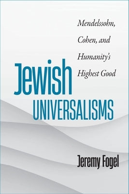 Jewish Universalisms: Mendelssohn, Cohen, and Humanity's Highest Good by Fogel, Jeremy
