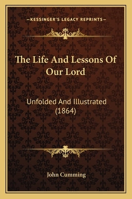 The Life And Lessons Of Our Lord: Unfolded And Illustrated (1864) by Cumming, John