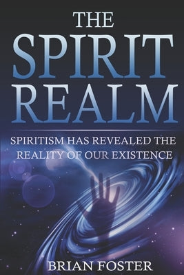 The Spirit Realm: Spiritism has Revealed the Reality of Our Existence by Foster, Brian