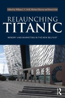 Relaunching Titanic: Memory and Marketing in the New Belfast by Neill, William