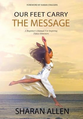 Our Feet Carry The Message: A Beginner's Manual For Inspiring Dance Ministers by Allen, Sharan