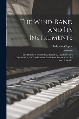 The Wind-Band and Its Instruments: Their History, Construction, Acoustics, Technique and Combination, for Bandmasters, Bandsmen, Students and the Gene by Clappé, Arthur A.