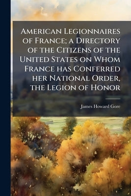 American Legionnaires of France; a Directory of the Citizens of the United States on Whom France has Conferred her National Order, the Legion of Honor by Gore, James Howard