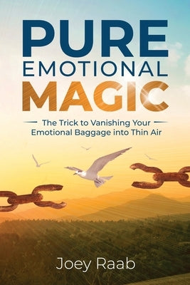 Pure Emotional Magic: The Trick to Vanishing Your Emotional Baggage into Thin Air by Raab, Joey