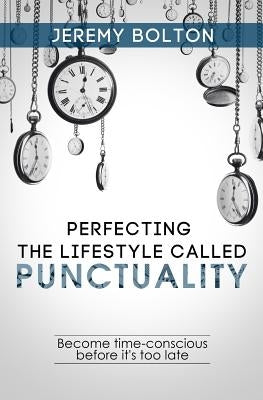 Perfecting the Lifestyle called Punctuality: Become time-conscious before it's too late by Bolton, Jeremy