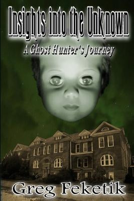 Insights into the Unknown: A Ghost Hunter's Journey by Feketik, Greg