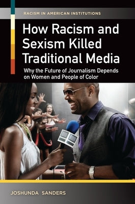 How Racism and Sexism Killed Traditional Media: Why the Future of Journalism Depends on Women and People of Color by Sanders, Joshunda