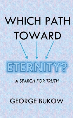 Which Path Toward Eternity? A Search for Truth by Bukow, George