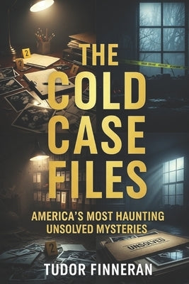 The Cold Case Files: AMERICA'S MOST HAUNTING UNSOLVED MYSTERIES: True Crime Stories of America's Most Famous Unsolved Cases by Finneran, Tudor