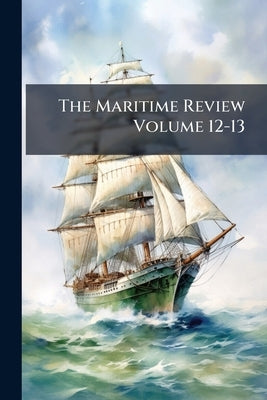 The Maritime Review Volume 12-13 by Anonymous