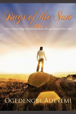 Rays of the Sun: Life Is a Lesson, Those Who Pass Are Those Who Gain Here and Here-After by Adeyemi, Ogedengbe