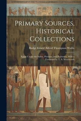 Primary Sources, Historical Collections: Egypt Under the Saïtes, Persians, and Ptolemies, With a Foreword by T. S. Wentworth by Ernest Alfred Thompson Wallis, Budge
