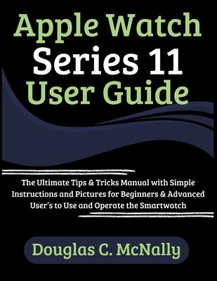 Apple Watch Series 11 User Guide: The Ultimate Tips & Tricks Manual with Simple Instructions and Pictures for Beginners & Advanced User's to Use and O by C. McNally, Douglas