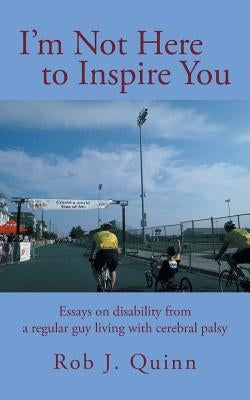 I'm Not Here to Inspire You: Essays on Disability from a Regular Guy Living with Cerebral Palsy by Quinn, Rob J.
