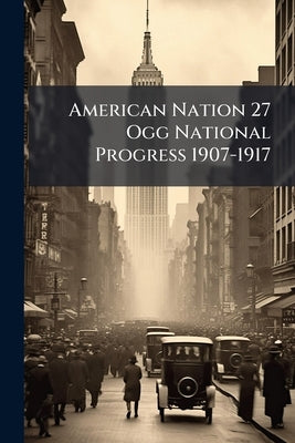American Nation 27 Ogg National Progress 1907-1917 by Anonymous
