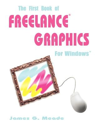 The First Book of Freelance Graphics for Windows by Meade, James G.