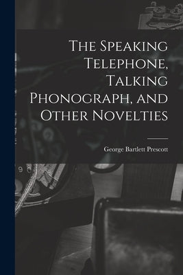 The Speaking Telephone, Talking Phonograph, and Other Novelties by Prescott, George Bartlett