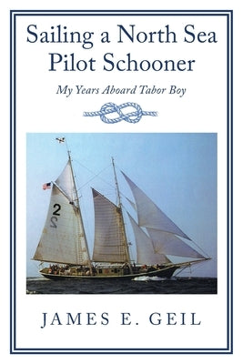 Sailing a North Sea Pilot Schooner: My Years Aboard Tabor Boy by Geil, James E.