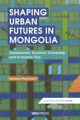 Shaping Urban Futures in Mongolia: Ulaanbaatar, Dynamic Ownership and Economic Flux by Plueckhahn, Rebekah