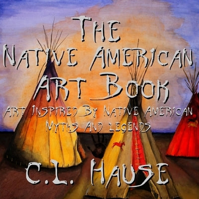 The Native American Art Book Art Inspired By Native American Myths And Legends by Hause, C. L.