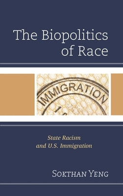 Biopolitics of Race: State Racism and U.S. Immigration by Yeng, Sokthan