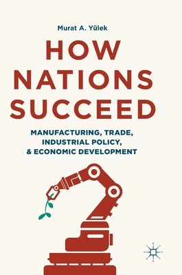 How Nations Succeed: Manufacturing, Trade, Industrial Policy, and Economic Development by Yülek, Murat A.