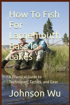 How To Fish For Largemouth Bass In Lakes by Wu, Johnson