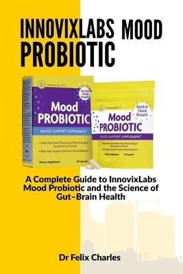 InnovixLabs mood probiotic: A Complete Guide to InnovixLabs Mood Probiotic and the Science of Gut-Brain Health by Charles, Felix