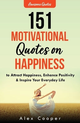 151 Motivational Quotes on Happiness to Attract Happiness, Enhance Positivity & Inspire Your Everyday Life by Cooper, Alex