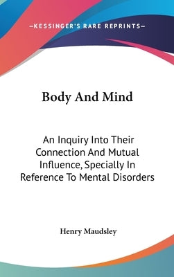 Body And Mind: An Inquiry Into Their Connection And Mutual Influence, Specially In Reference To Mental Disorders by Maudsley, Henry