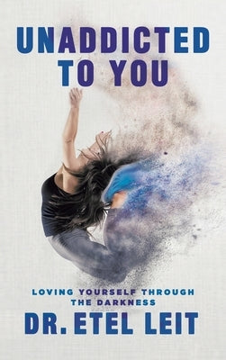 UnAddicted to You: Loving Yourself Through the Darkness by Leit, Etel