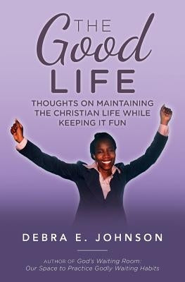 The Good Life: Thoughts on Maintaining the Christian Life while Keeping It Fun by Johnson, Debra E.