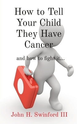 How to Tell Your Child They Have Cancer: and how to fight it... by Swinford, John H.