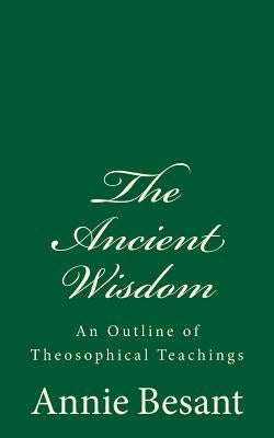 The Ancient Wisdom: An Outline of Theosophical Teachings: (A Timeless Classic) by Besant, Annie