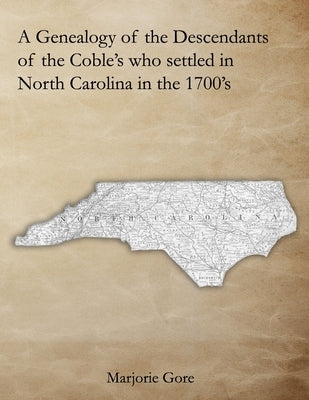 A Genealogy of the Descendants of the Coble's who settled in North Carolina in the 1700's: A Genealogy Project Three Generations in the Making by Gore, Marjorie